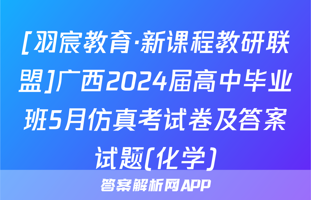 [羽宸教育·新课程教研联盟]广西2024届高中毕业班5月仿真考试卷及答案试题(化学)
