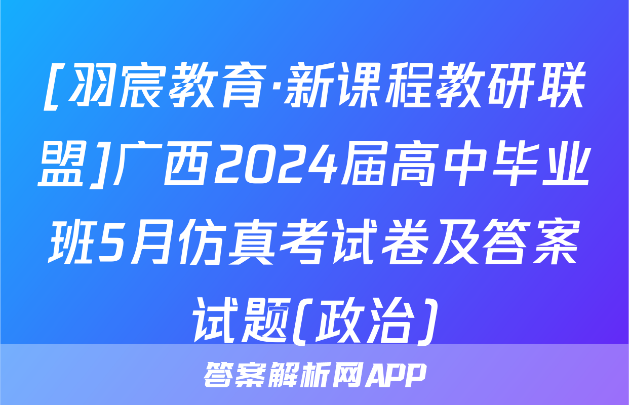 [羽宸教育·新课程教研联盟]广西2024届高中毕业班5月仿真考试卷及答案试题(政治)