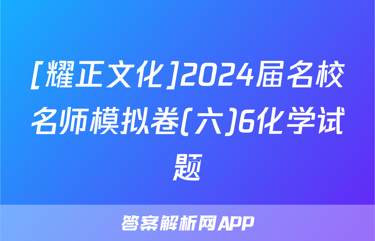 [耀正文化]2024届名校名师模拟卷(六)6化学试题