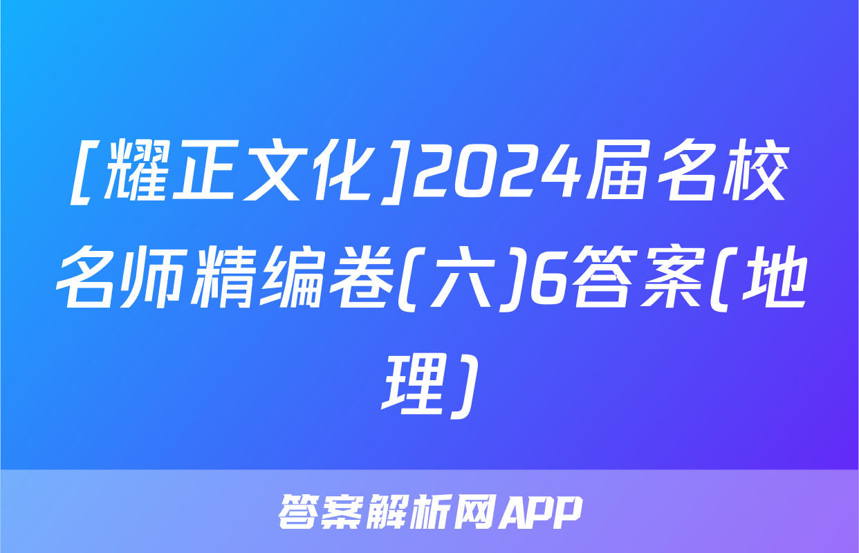 [耀正文化]2024届名校名师精编卷(六)6答案(地理)