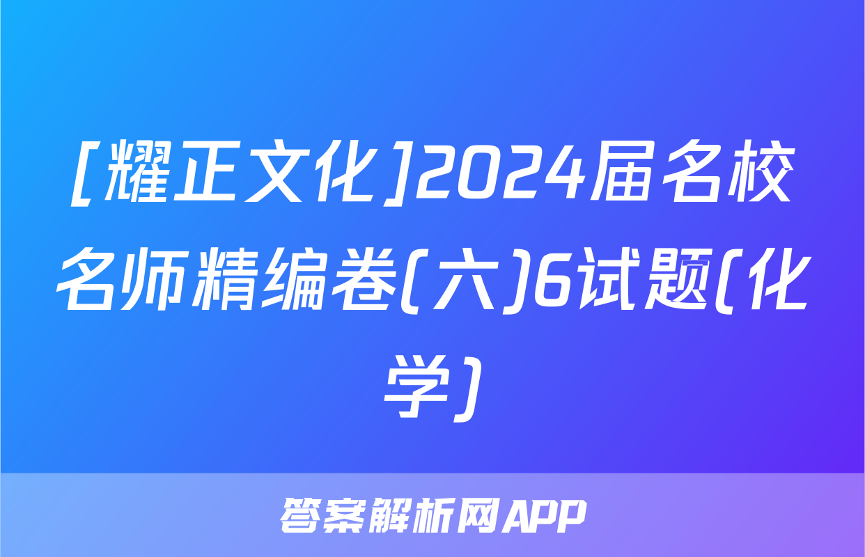 [耀正文化]2024届名校名师精编卷(六)6试题(化学)