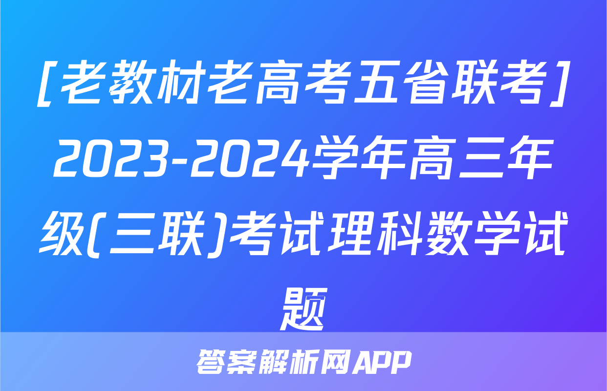 [老教材老高考五省联考]2023-2024学年高三年级(三联)考试理科数学试题
