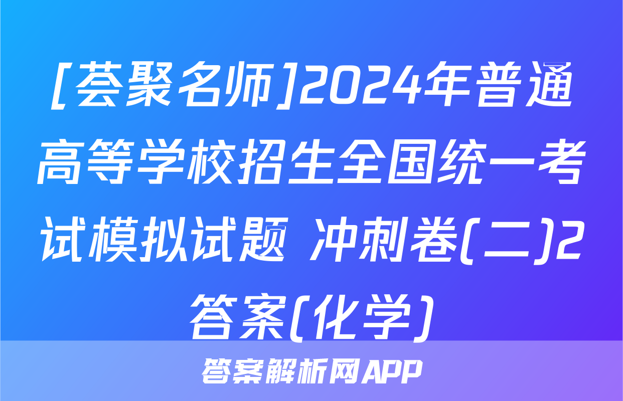 [荟聚名师]2024年普通高等学校招生全国统一考试模拟试题 冲刺卷(二)2答案(化学)