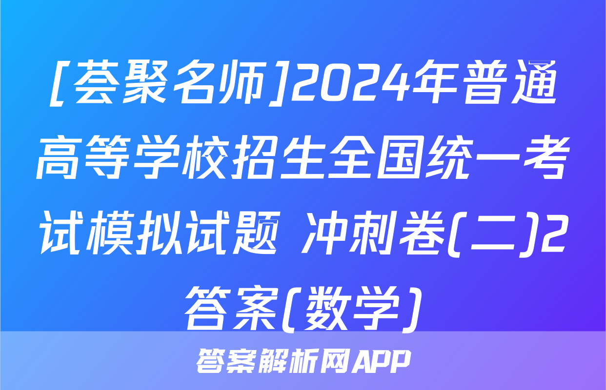 [荟聚名师]2024年普通高等学校招生全国统一考试模拟试题 冲刺卷(二)2答案(数学)
