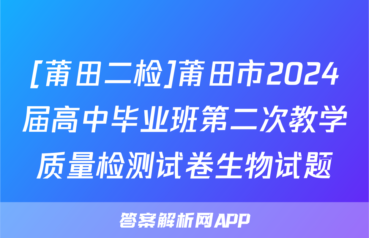 [莆田二检]莆田市2024届高中毕业班第二次教学质量检测试卷生物试题