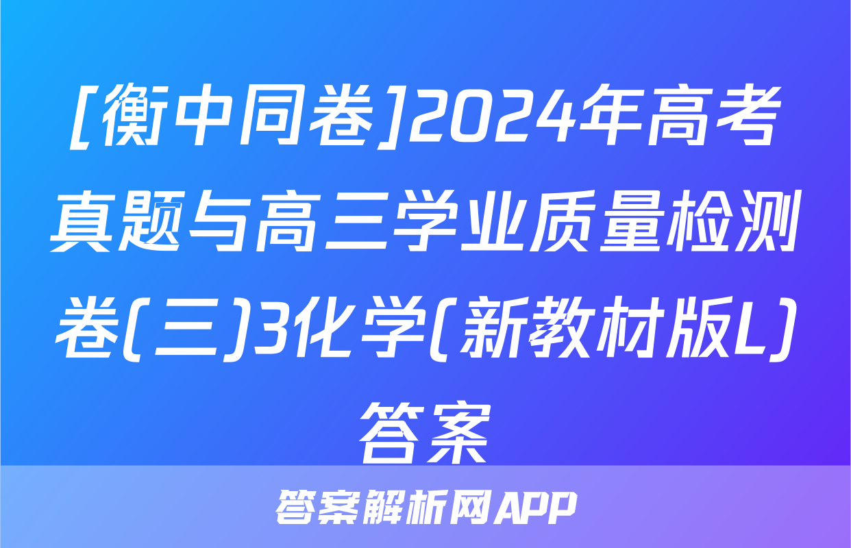 [衡中同卷]2024年高考真题与高三学业质量检测卷(三)3化学(新教材版L)答案