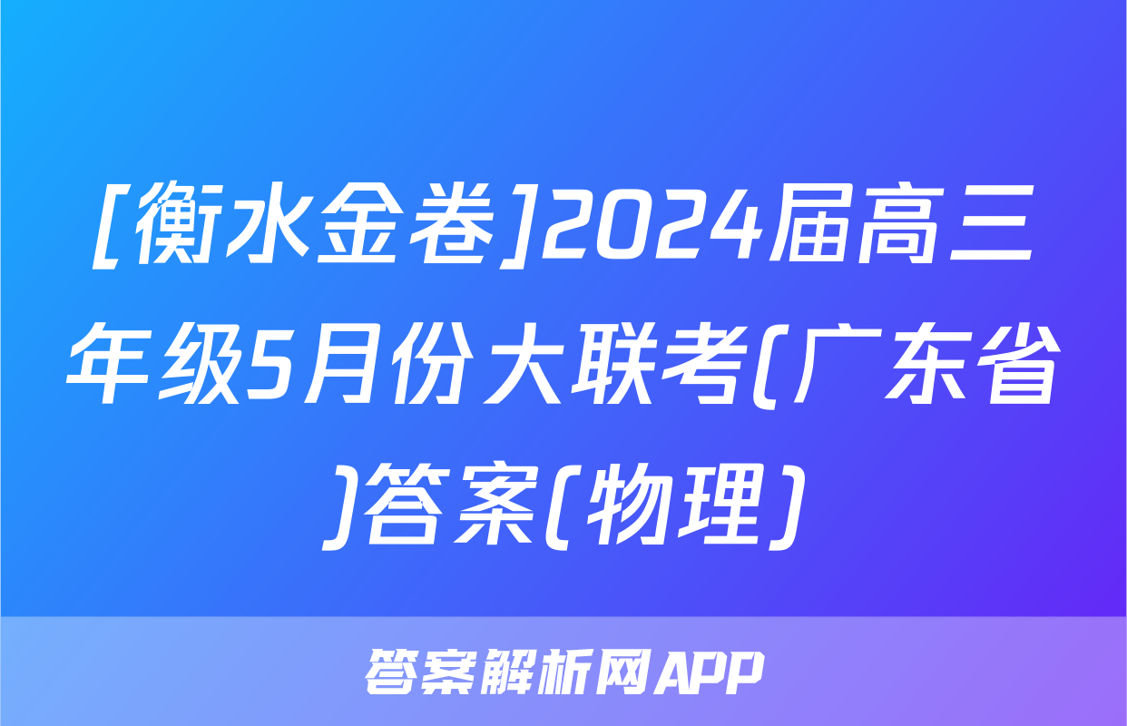 [衡水金卷]2024届高三年级5月份大联考(广东省)答案(物理)