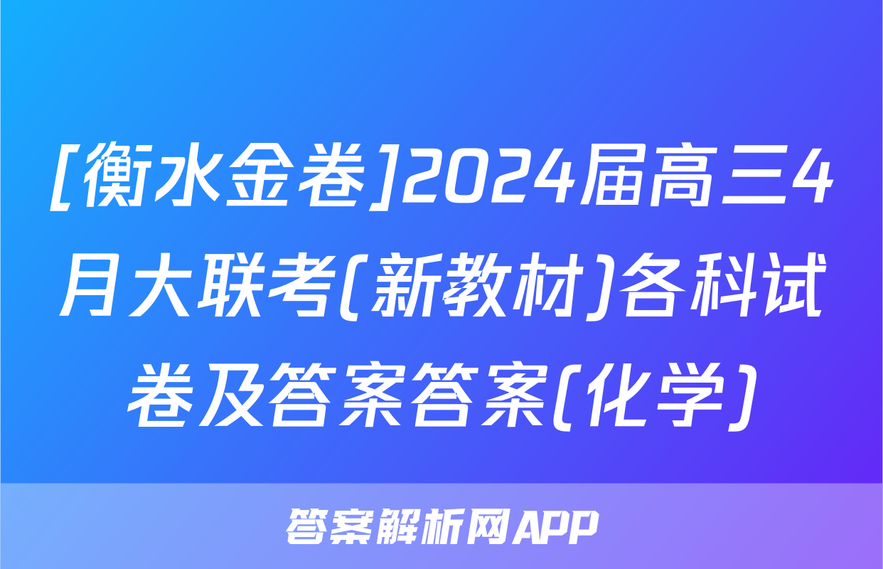 [衡水金卷]2024届高三4月大联考(新教材)各科试卷及答案答案(化学)