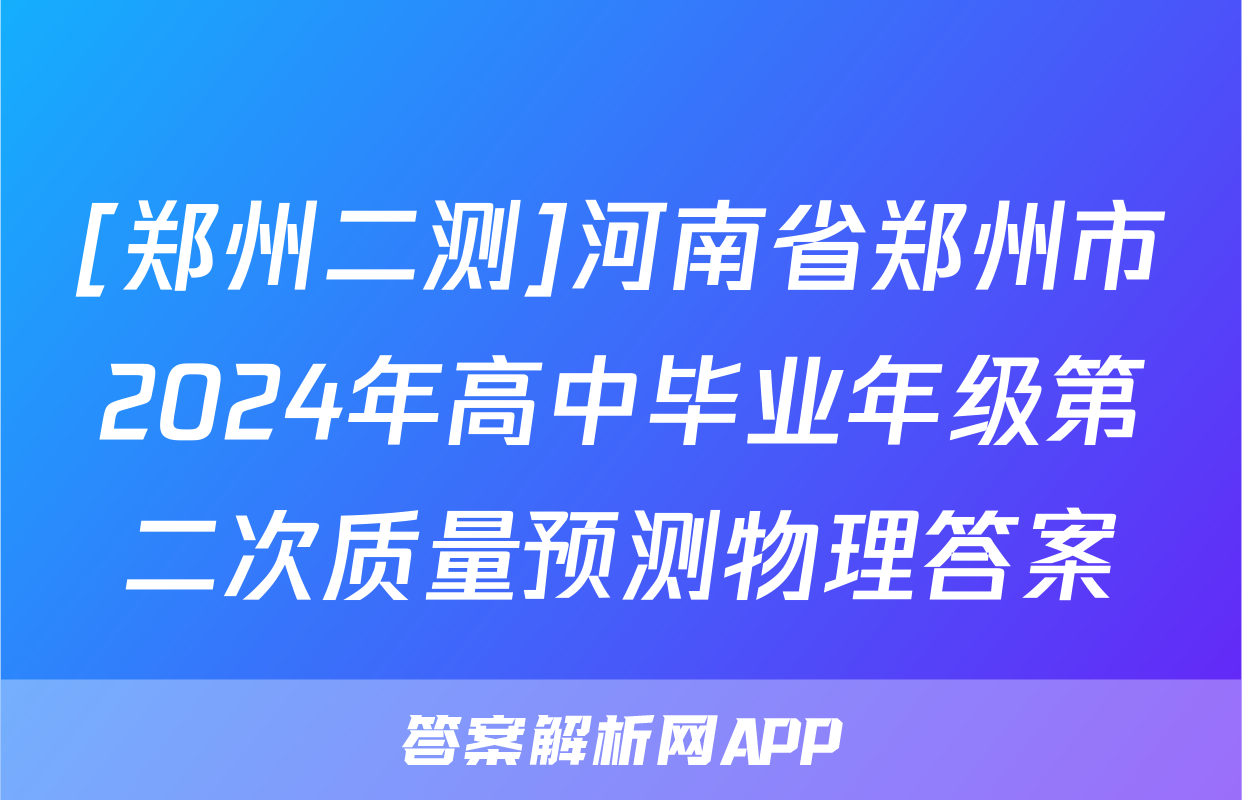 [郑州二测]河南省郑州市2024年高中毕业年级第二次质量预测物理答案