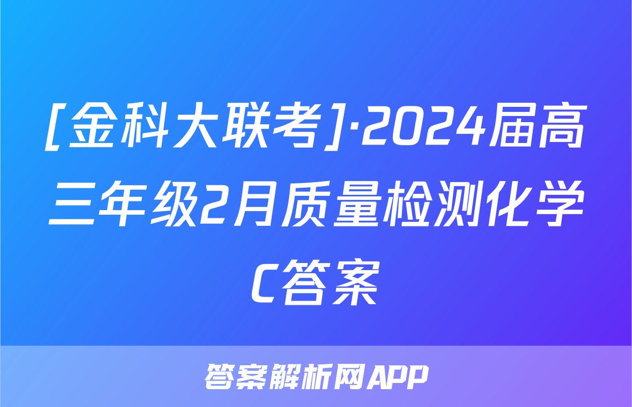 [金科大联考]·2024届高三年级2月质量检测化学C答案
