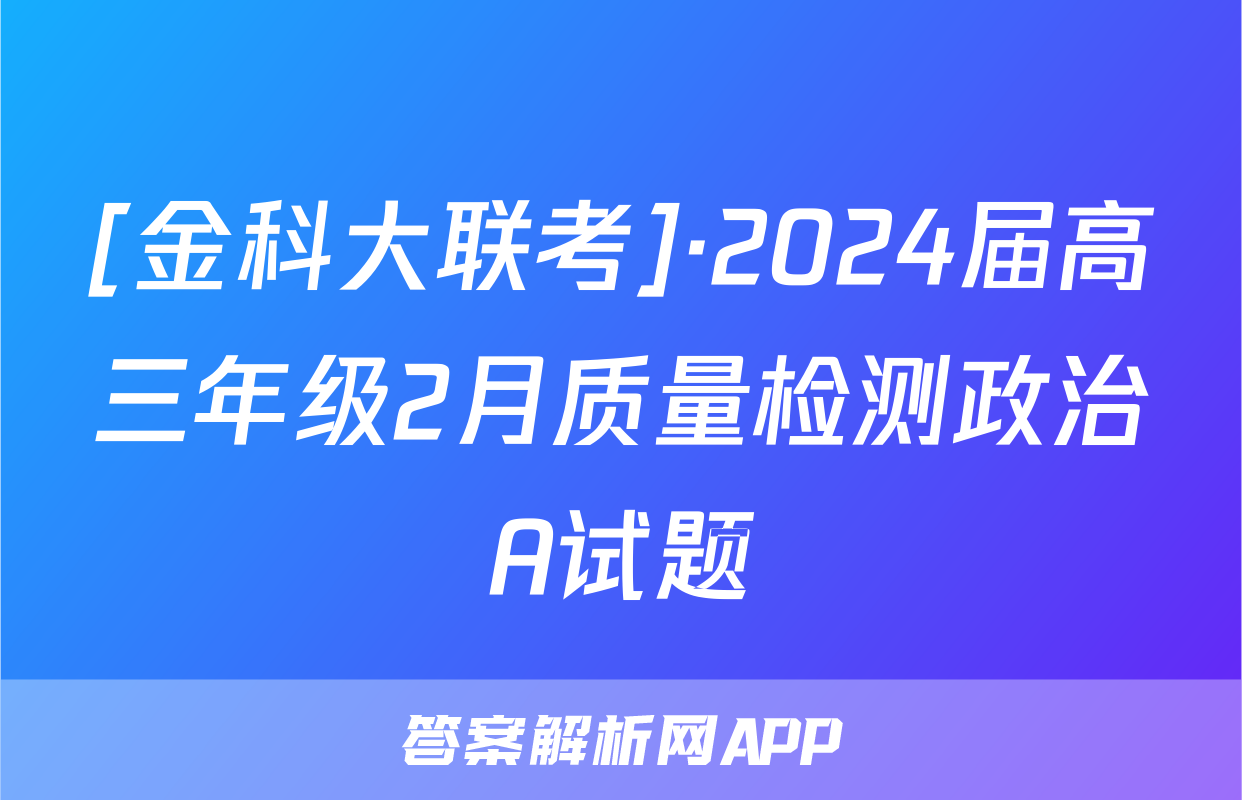 [金科大联考]·2024届高三年级2月质量检测政治A试题