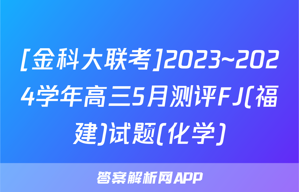 [金科大联考]2023~2024学年高三5月测评FJ(福建)试题(化学)