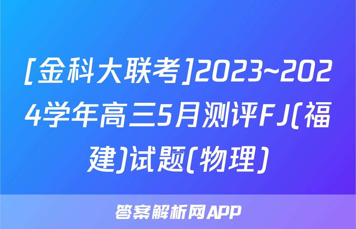 [金科大联考]2023~2024学年高三5月测评FJ(福建)试题(物理)