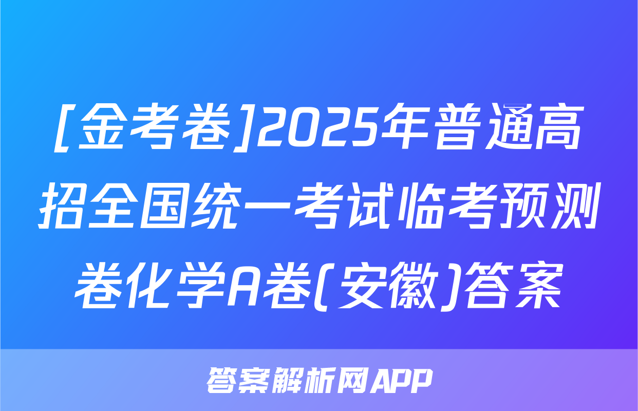 [金考卷]2025年普通高招全国统一考试临考预测卷化学A卷(安徽)答案