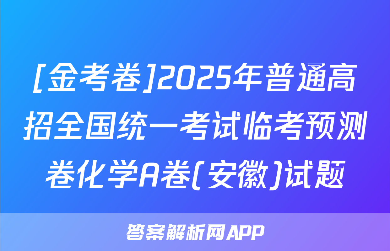 [金考卷]2025年普通高招全国统一考试临考预测卷化学A卷(安徽)试题