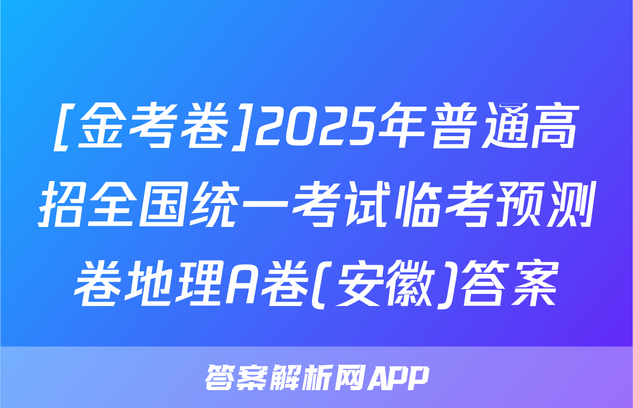 [金考卷]2025年普通高招全国统一考试临考预测卷地理A卷(安徽)答案