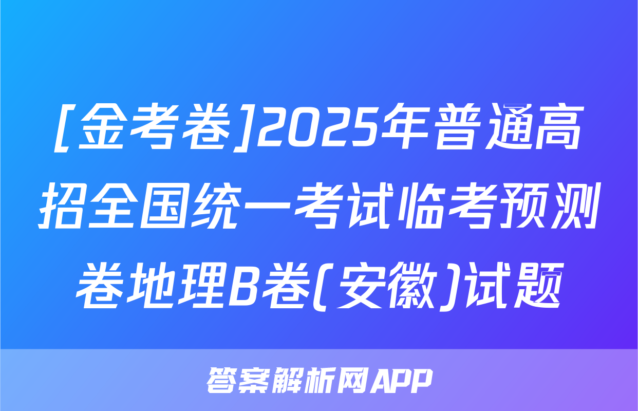 [金考卷]2025年普通高招全国统一考试临考预测卷地理B卷(安徽)试题