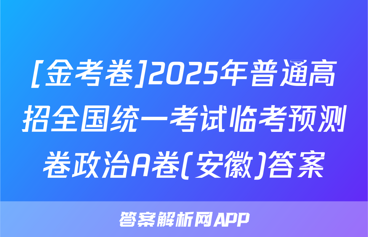 [金考卷]2025年普通高招全国统一考试临考预测卷政治A卷(安徽)答案