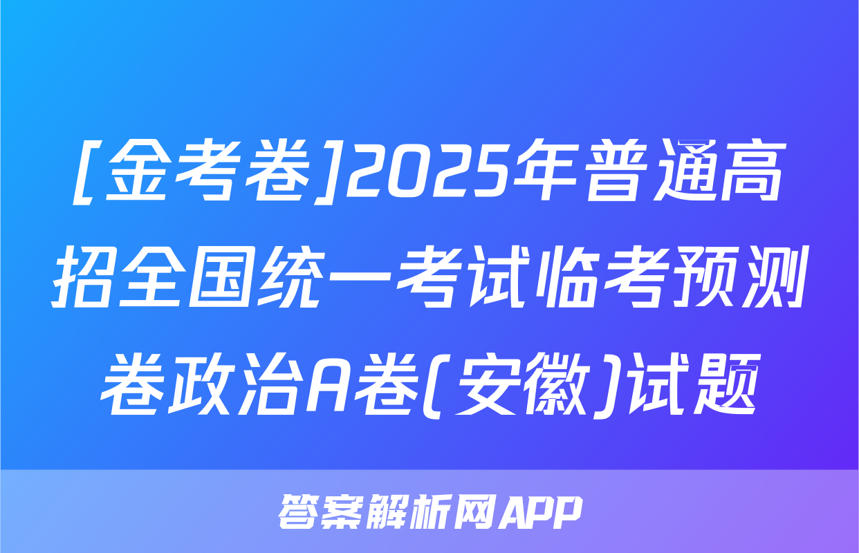[金考卷]2025年普通高招全国统一考试临考预测卷政治A卷(安徽)试题