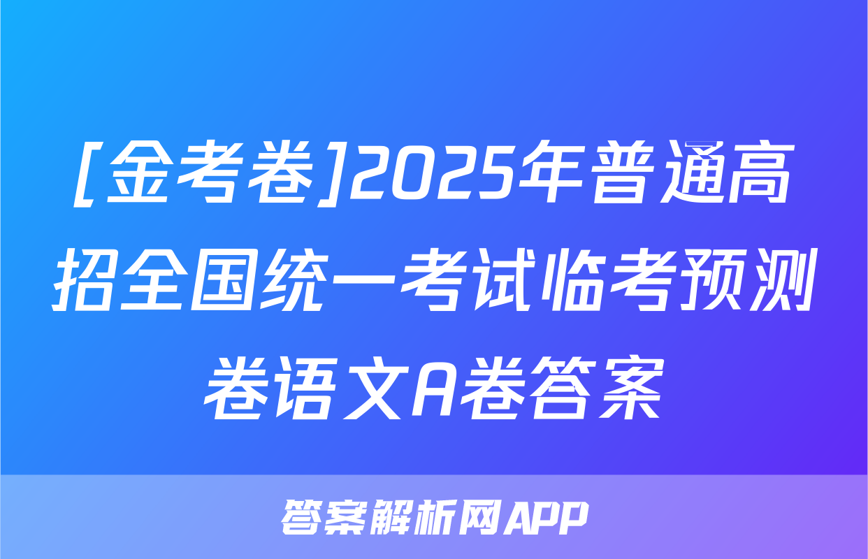 [金考卷]2025年普通高招全国统一考试临考预测卷语文A卷答案