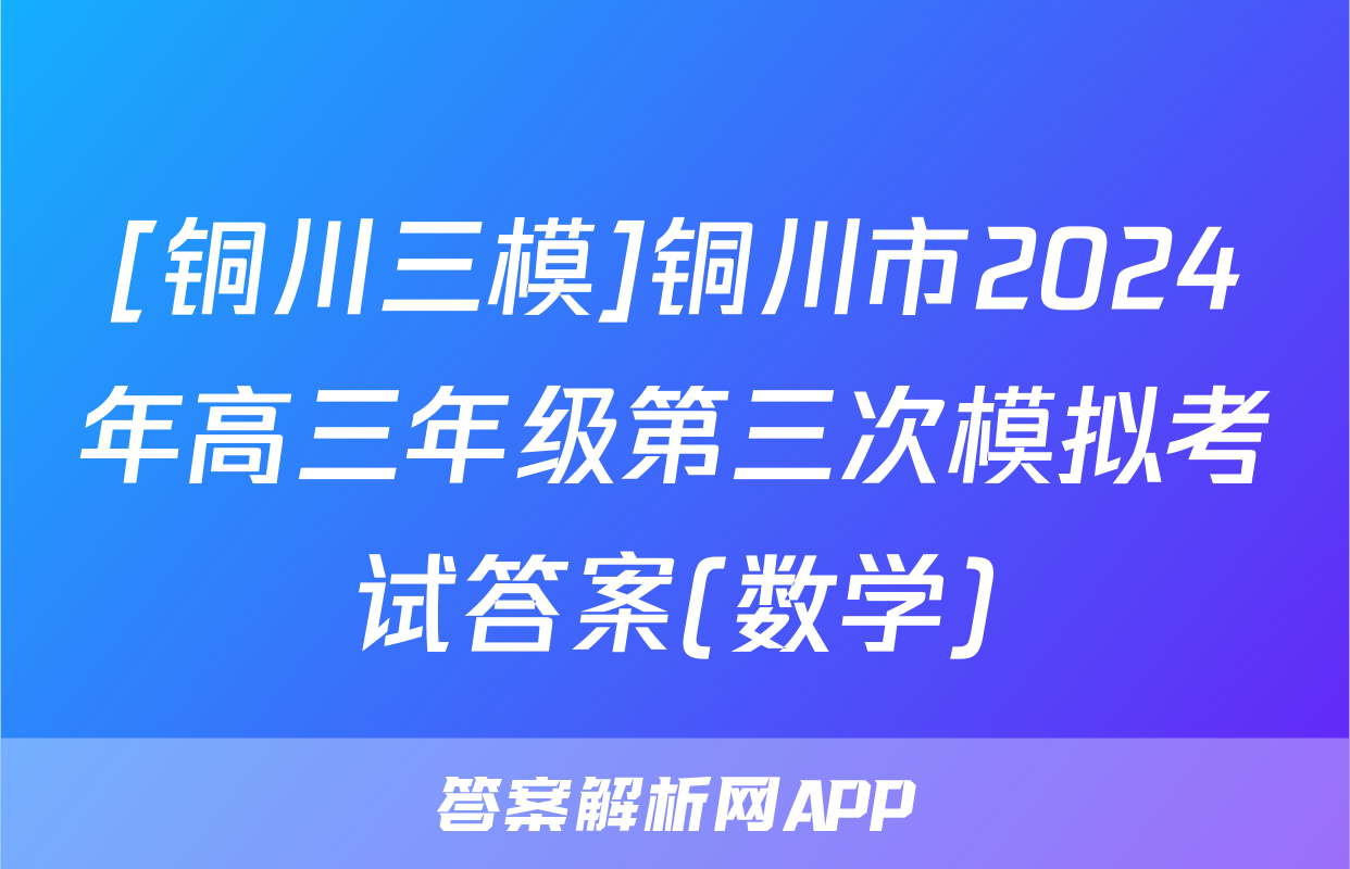 [铜川三模]铜川市2024年高三年级第三次模拟考试答案(数学)