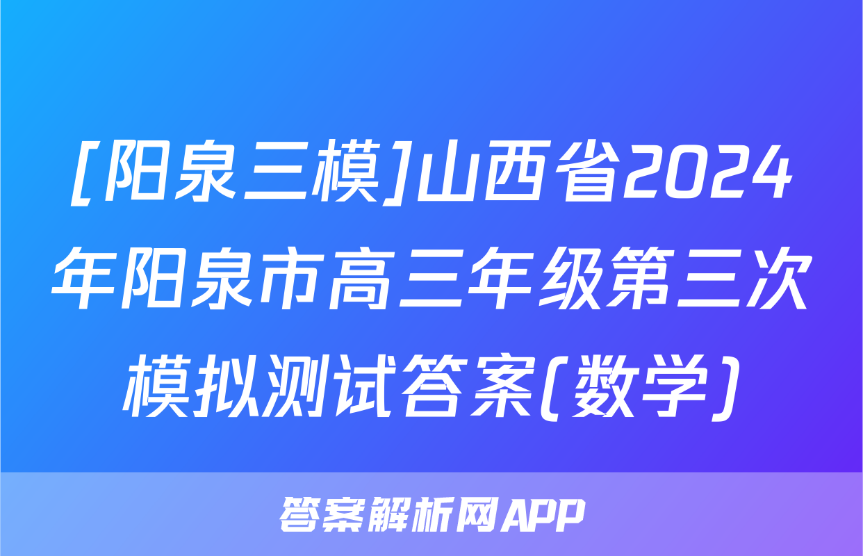 [阳泉三模]山西省2024年阳泉市高三年级第三次模拟测试答案(数学)