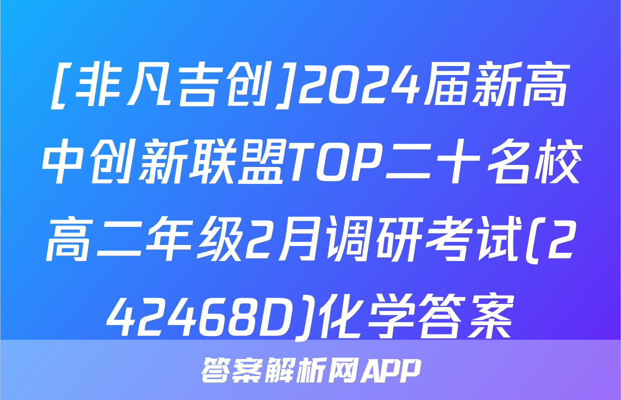 [非凡吉创]2024届新高中创新联盟TOP二十名校高二年级2月调研考试(242468D)化学答案