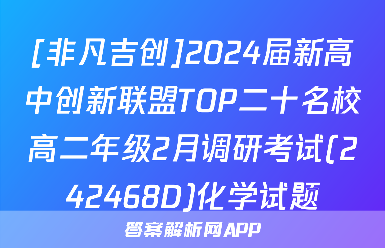 [非凡吉创]2024届新高中创新联盟TOP二十名校高二年级2月调研考试(242468D)化学试题