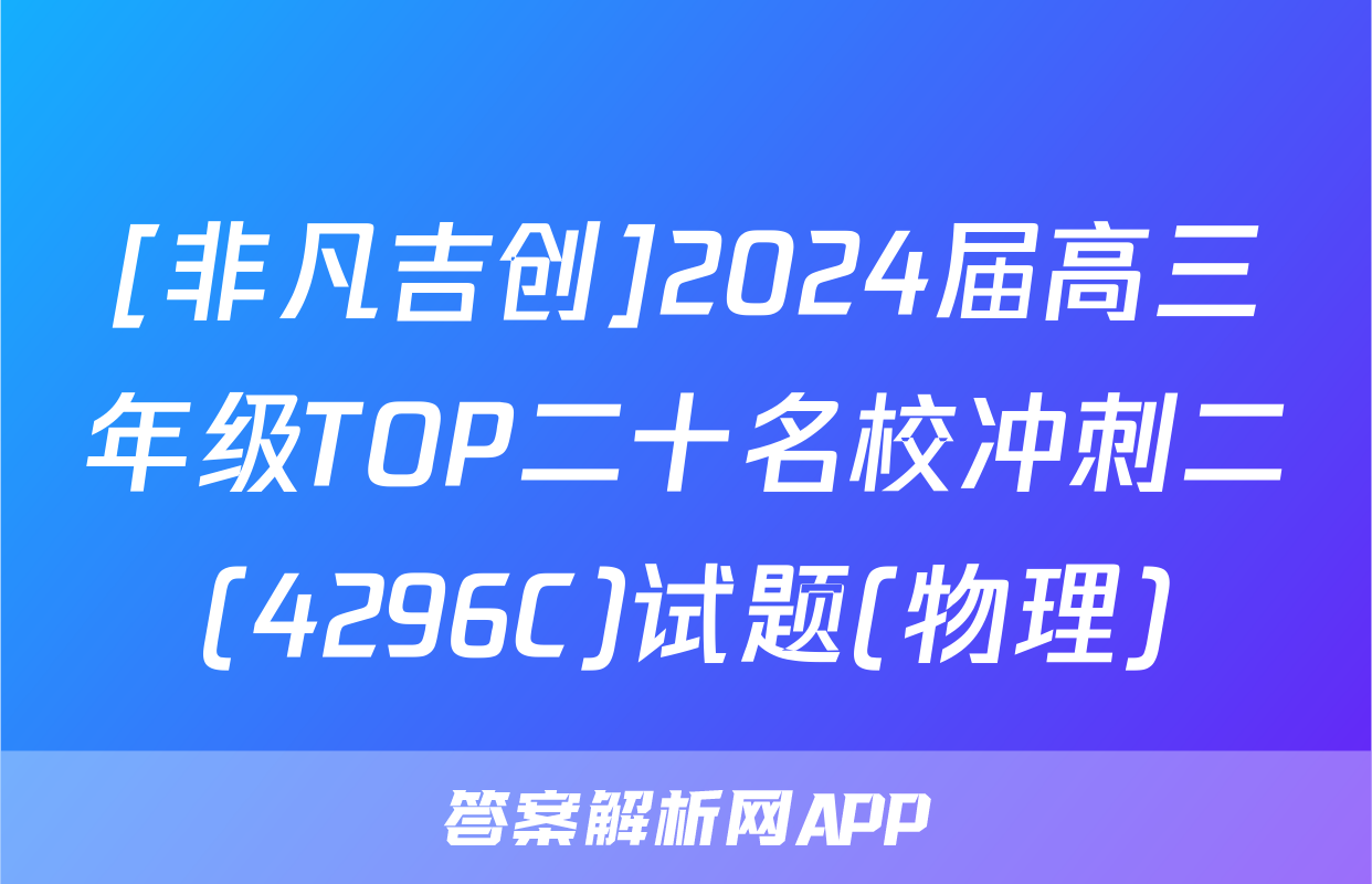 [非凡吉创]2024届高三年级TOP二十名校冲刺二(4296C)试题(物理)