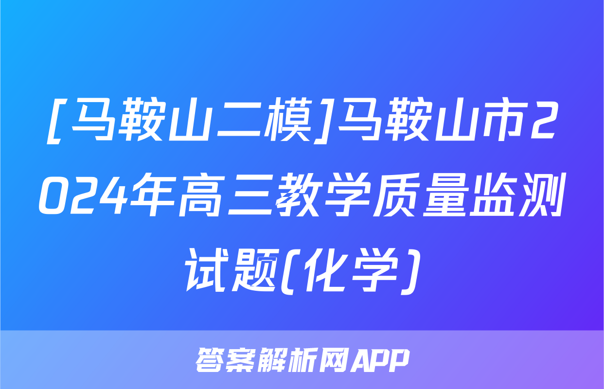 [马鞍山二模]马鞍山市2024年高三教学质量监测试题(化学)