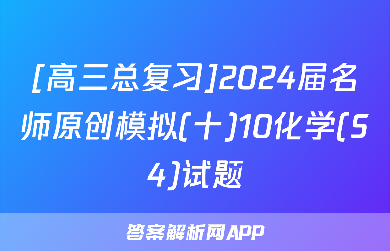 [高三总复习]2024届名师原创模拟(十)10化学(S4)试题
