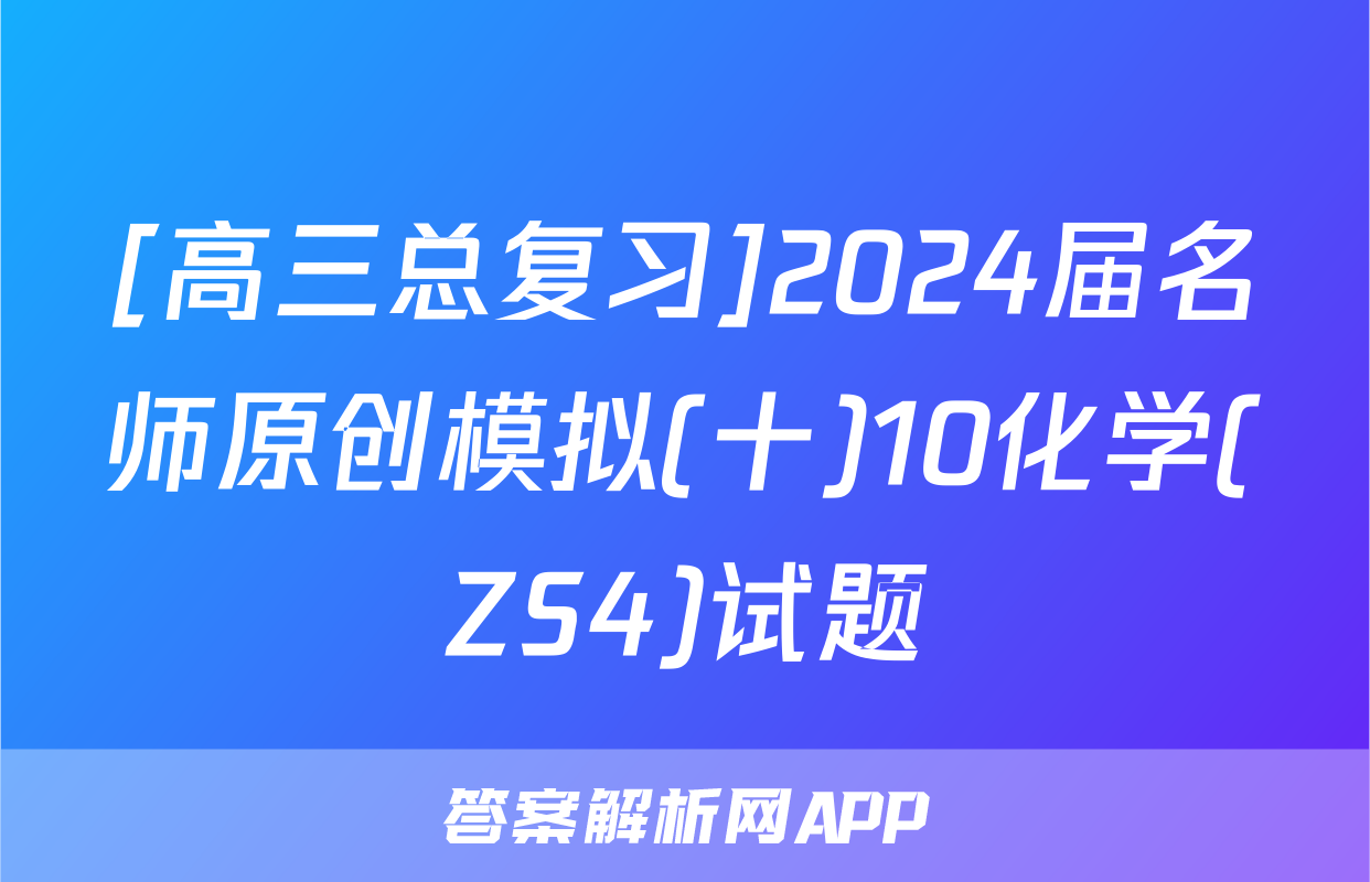 [高三总复习]2024届名师原创模拟(十)10化学(ZS4)试题