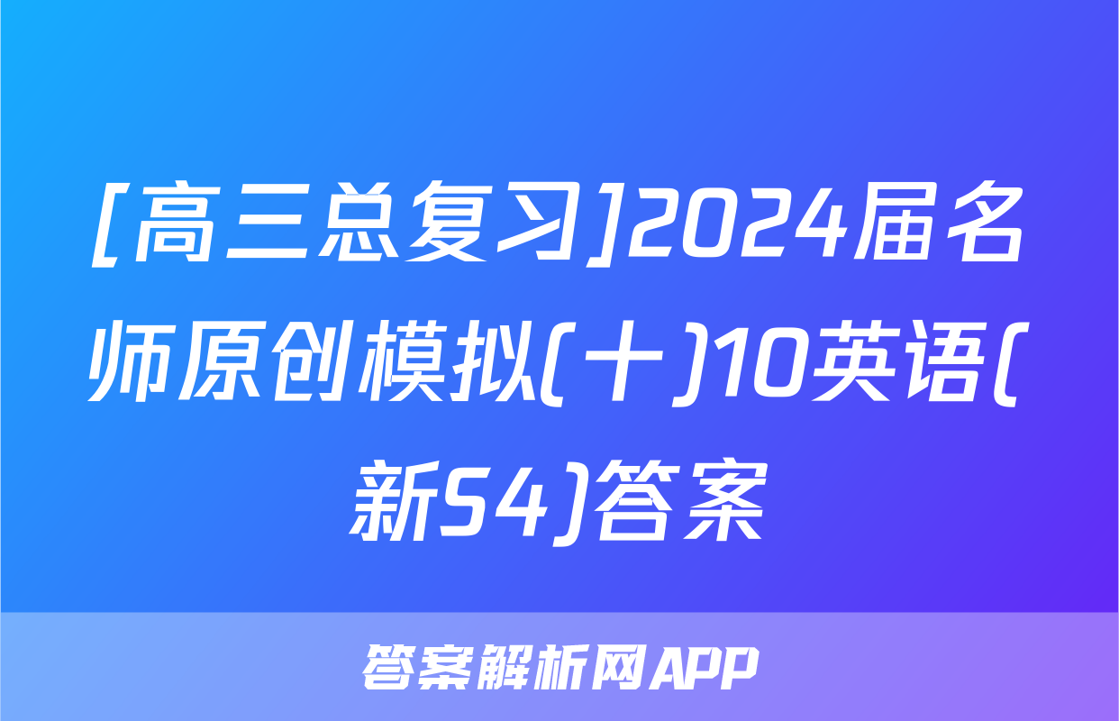 [高三总复习]2024届名师原创模拟(十)10英语(新S4)答案