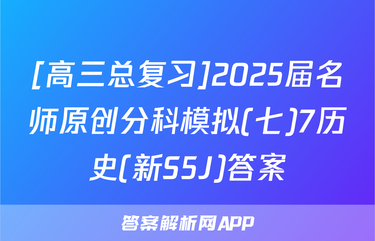 [高三总复习]2025届名师原创分科模拟(七)7历史(新S5J)答案
