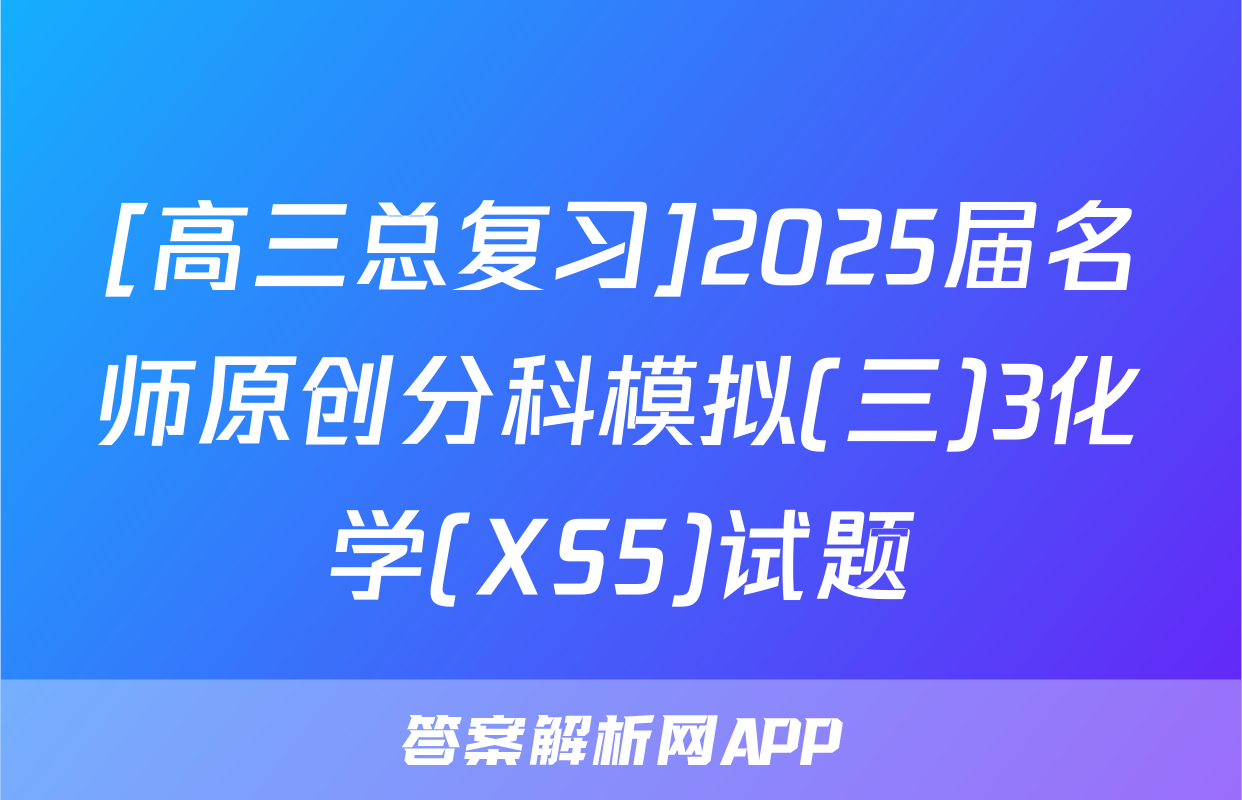 [高三总复习]2025届名师原创分科模拟(三)3化学(XS5)试题