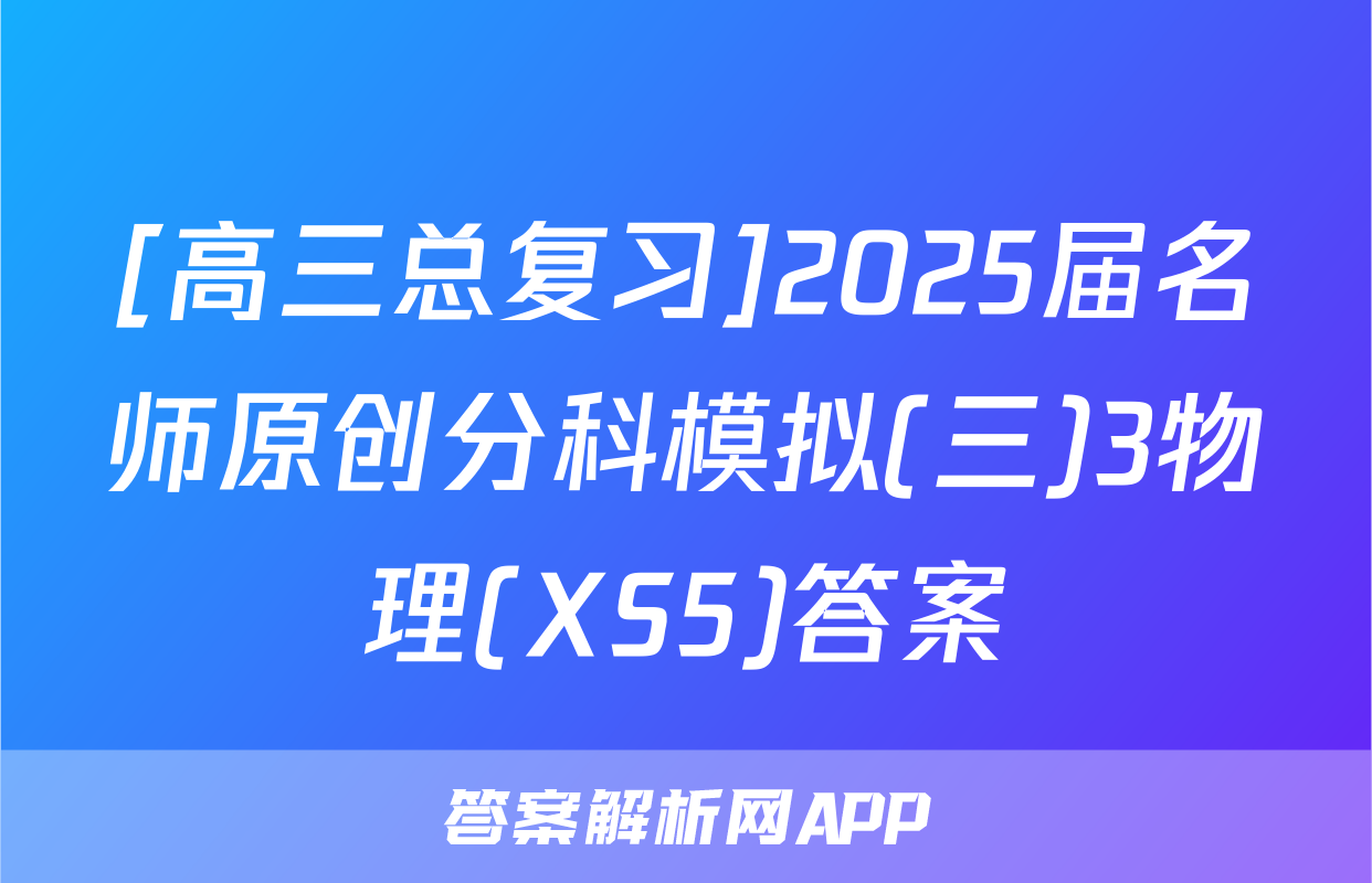 [高三总复习]2025届名师原创分科模拟(三)3物理(XS5)答案