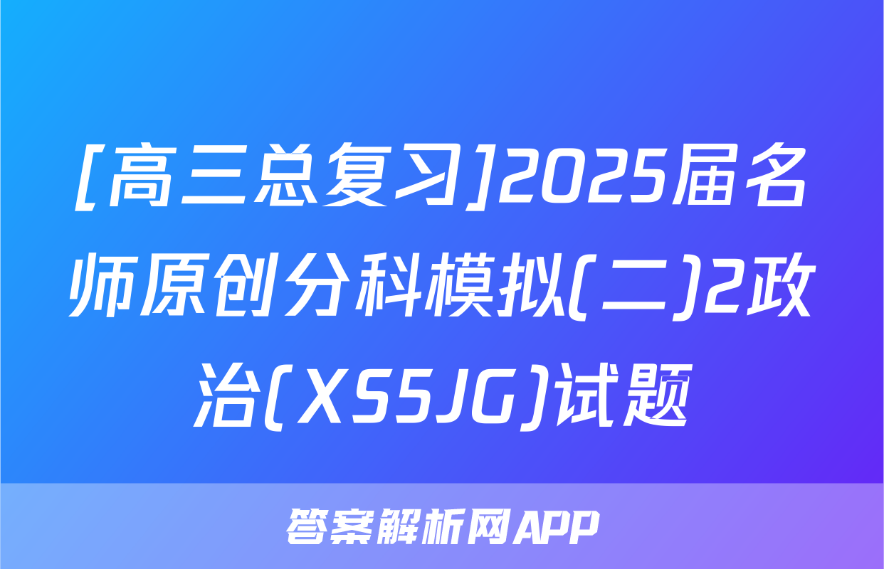 [高三总复习]2025届名师原创分科模拟(二)2政治(XS5JG)试题