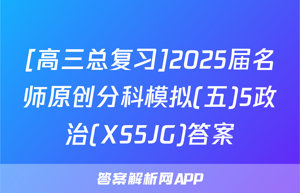 [高三总复习]2025届名师原创分科模拟(五)5政治(XS5JG)答案