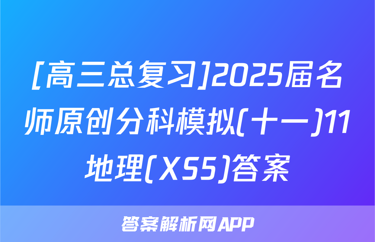 [高三总复习]2025届名师原创分科模拟(十一)11地理(XS5)答案