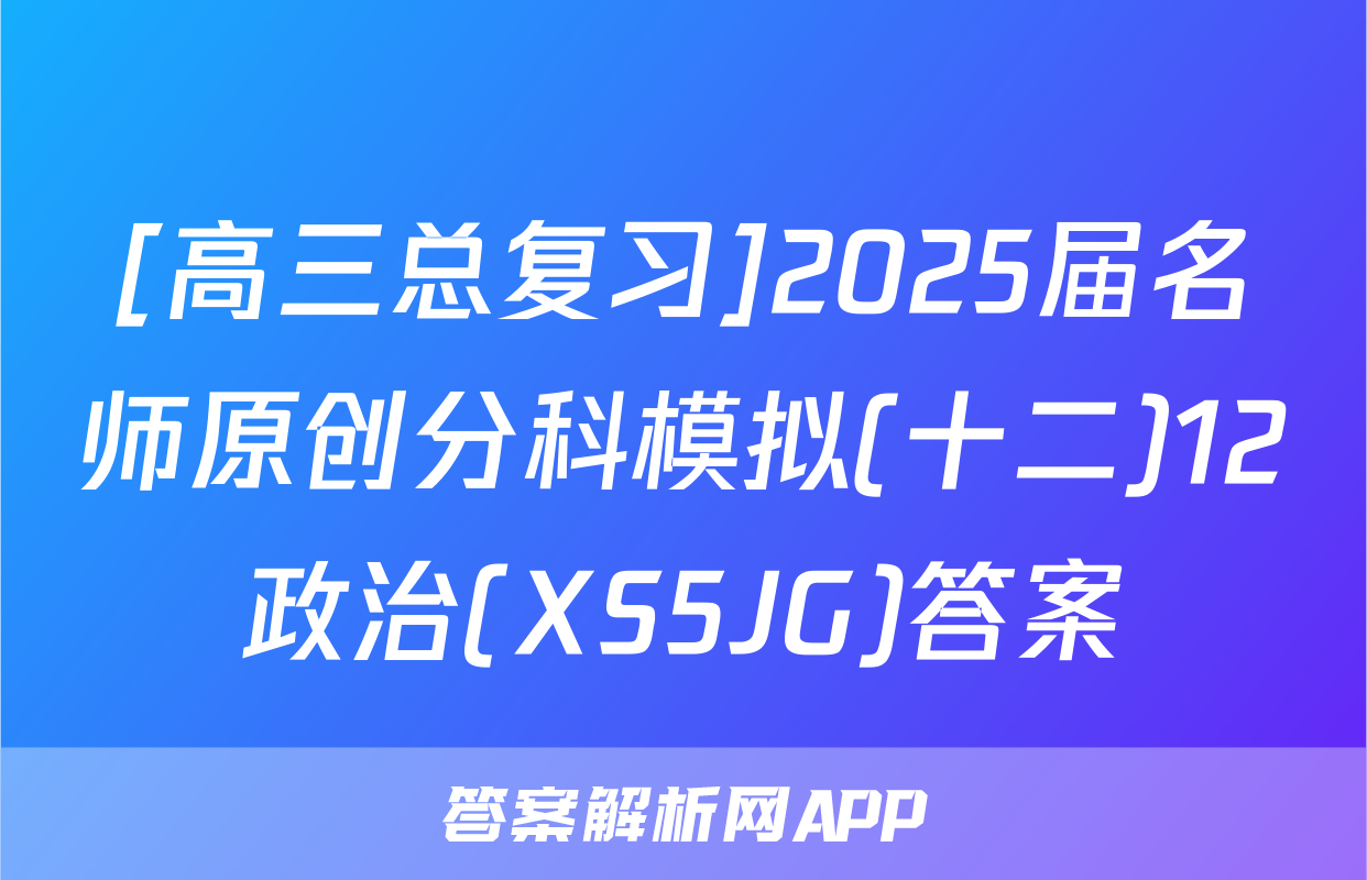 [高三总复习]2025届名师原创分科模拟(十二)12政治(XS5JG)答案