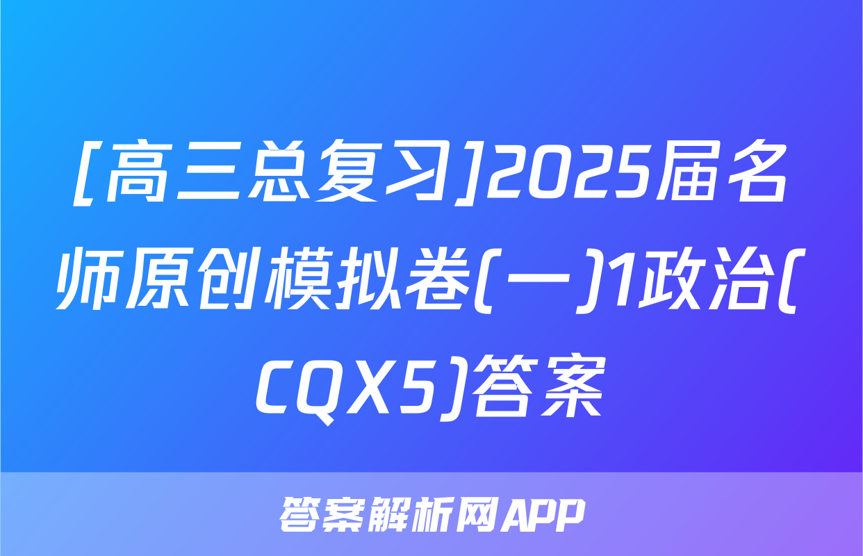 [高三总复习]2025届名师原创模拟卷(一)1政治(CQX5)答案