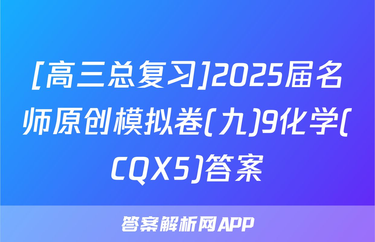 [高三总复习]2025届名师原创模拟卷(九)9化学(CQX5)答案