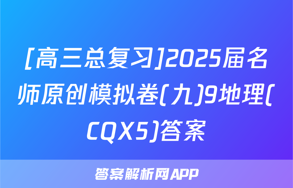 [高三总复习]2025届名师原创模拟卷(九)9地理(CQX5)答案