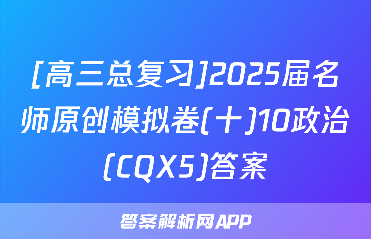 [高三总复习]2025届名师原创模拟卷(十)10政治(CQX5)答案