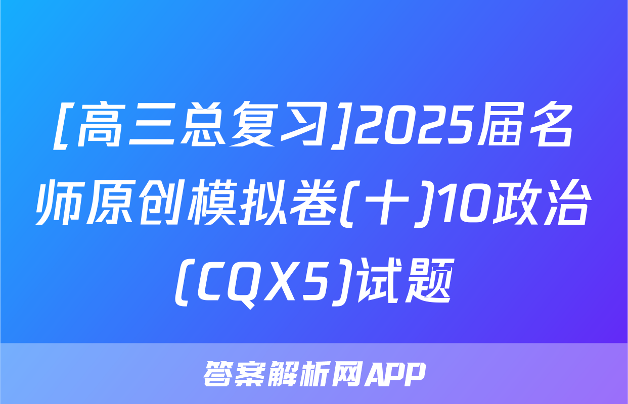 [高三总复习]2025届名师原创模拟卷(十)10政治(CQX5)试题