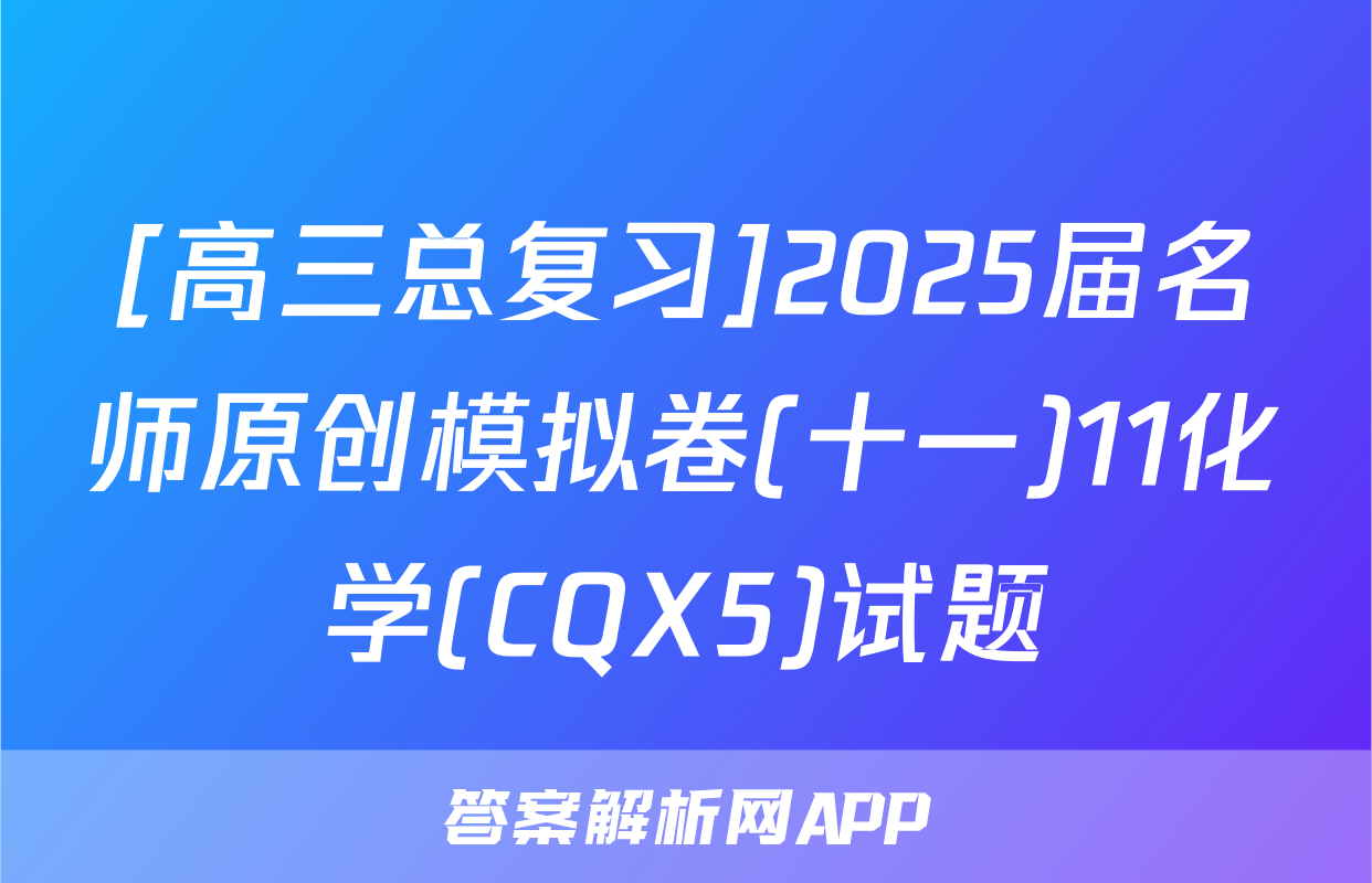 [高三总复习]2025届名师原创模拟卷(十一)11化学(CQX5)试题