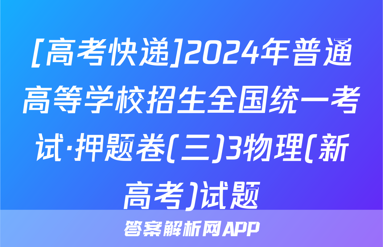 [高考快递]2024年普通高等学校招生全国统一考试·押题卷(三)3物理(新高考)试题