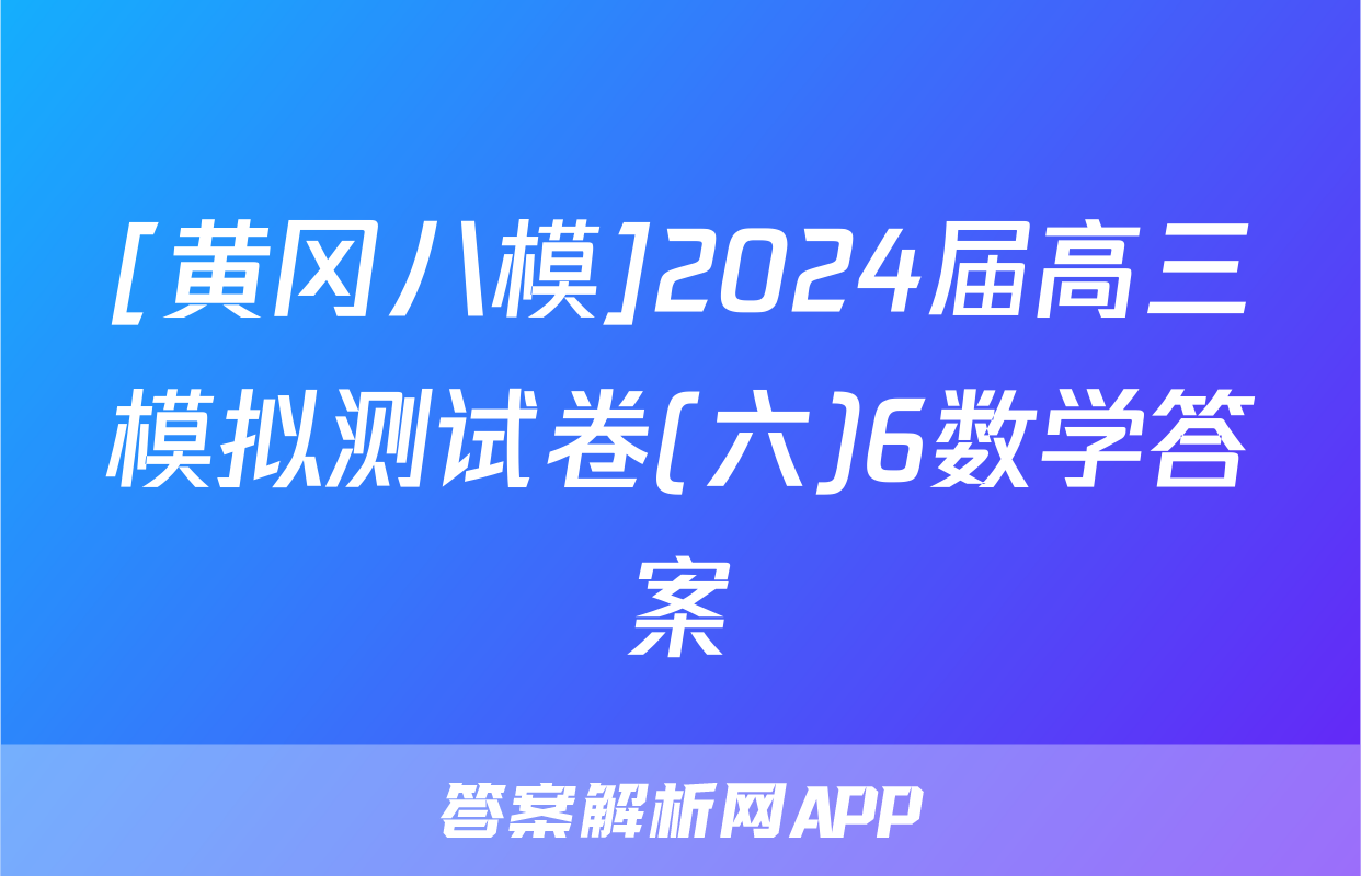 [黄冈八模]2024届高三模拟测试卷(六)6数学答案