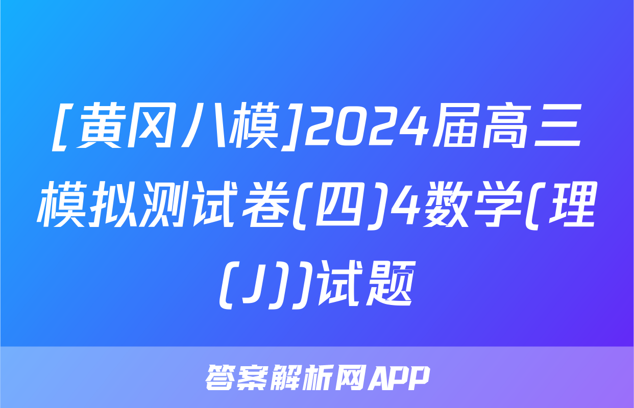 [黄冈八模]2024届高三模拟测试卷(四)4数学(理(J))试题