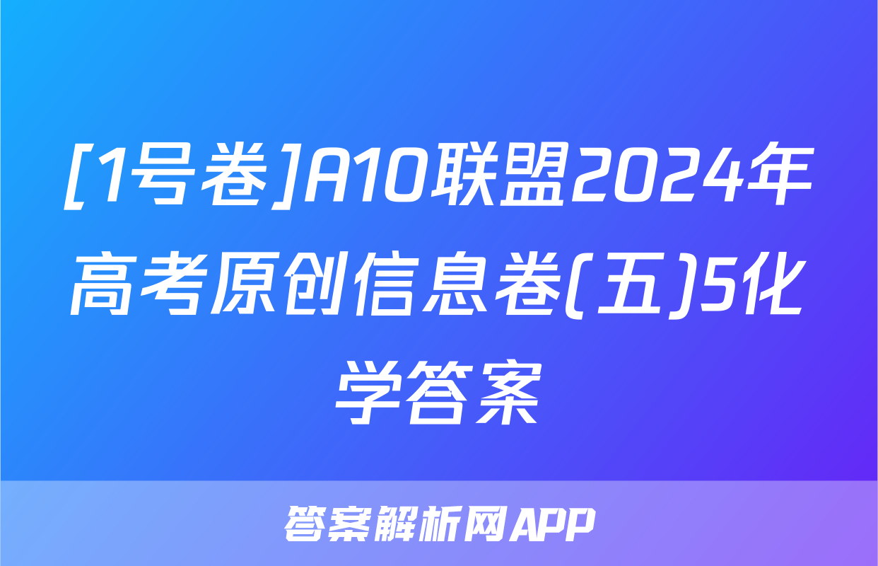 [1号卷]A10联盟2024年高考原创信息卷(五)5化学答案